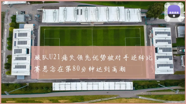 狼队U21痛失领先优势被对手逆转比赛悬念在第80分钟达到高潮
