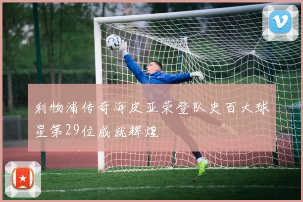 利物浦传奇海皮亚荣登队史百大球星第29位成就辉煌