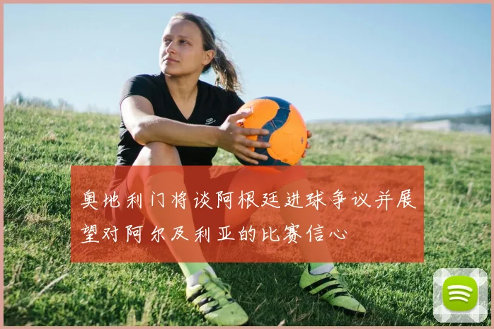 奥地利门将谈阿根廷进球争议并展望对阿尔及利亚的比赛信心