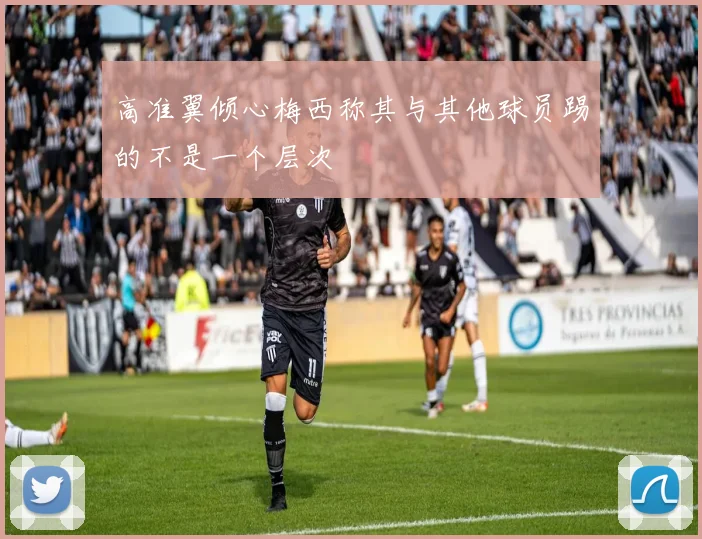 高准翼倾心梅西称其与其他球员踢的不是一个层次