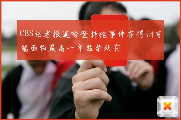 CBS记者报道哈登持枪事件在得州可能面临最高一年监禁处罚