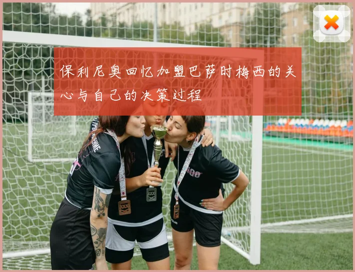 保利尼奥回忆加盟巴萨时梅西的关心与自己的决策过程