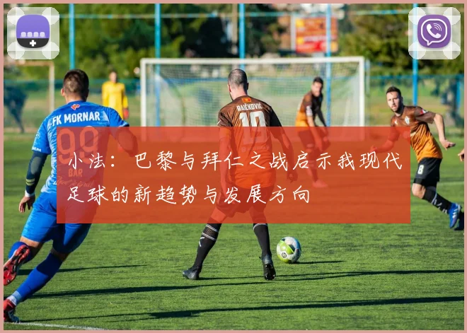小法：巴黎与拜仁之战启示我现代足球的新趋势与发展方向