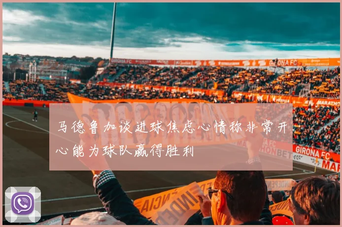 马德鲁加谈进球焦虑心情称非常开心能为球队赢得胜利