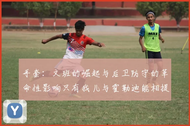 手套：文班的崛起与后卫防守的革命性影响只有我儿与霍勒迪能相提并论