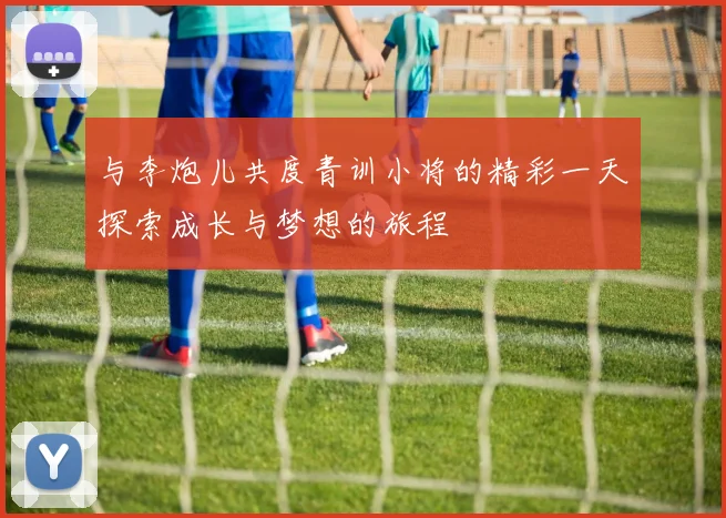 与李炮儿共度青训小将的精彩一天探索成长与梦想的旅程