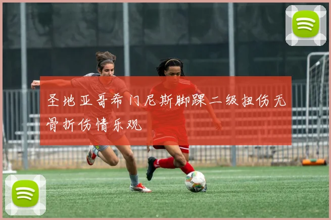 圣地亚哥希门尼斯脚踝二级扭伤无骨折伤情乐观