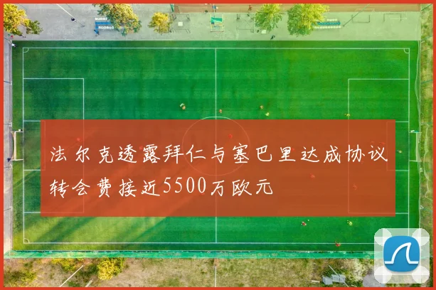 法尔克透露拜仁与塞巴里达成协议转会费接近5500万欧元