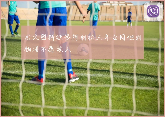 尤文图斯欲签阿利松三年合同但利物浦不愿放人