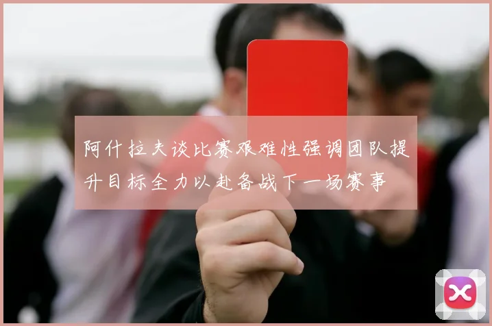 阿什拉夫谈比赛艰难性强调团队提升目标全力以赴备战下一场赛事