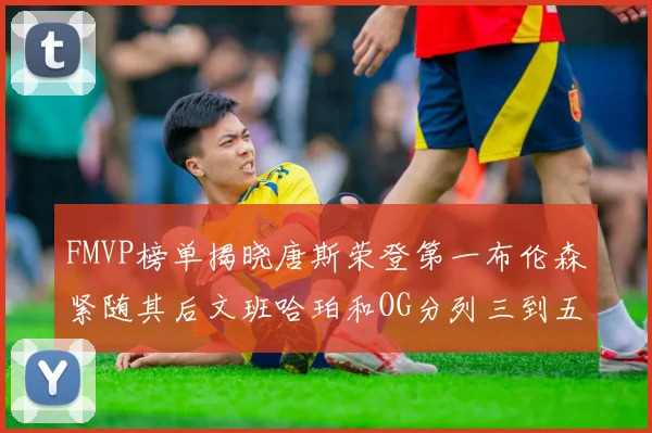 FMVP榜单揭晓唐斯荣登第一布伦森紧随其后文班哈珀和OG分列三到五位