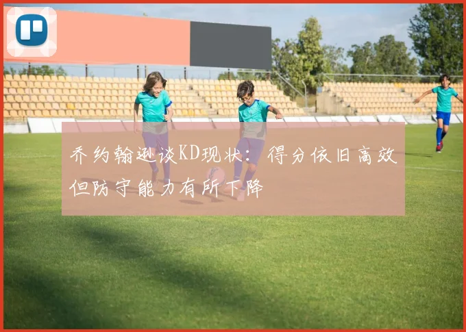 乔约翰逊谈KD现状：得分依旧高效但防守能力有所下降