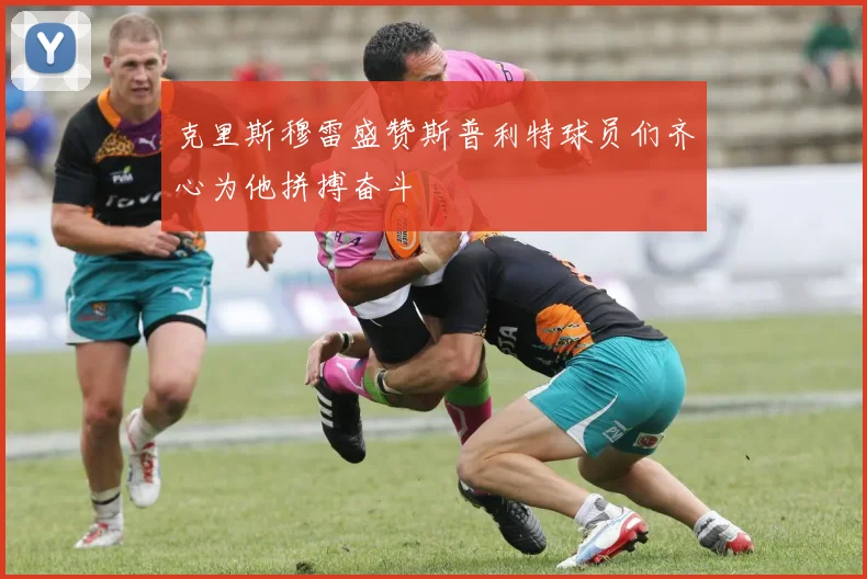 克里斯穆雷盛赞斯普利特球员们齐心为他拼搏奋斗