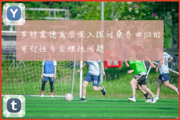 多特蒙德高层深入探讨桑乔回归的可行性与合理性问题