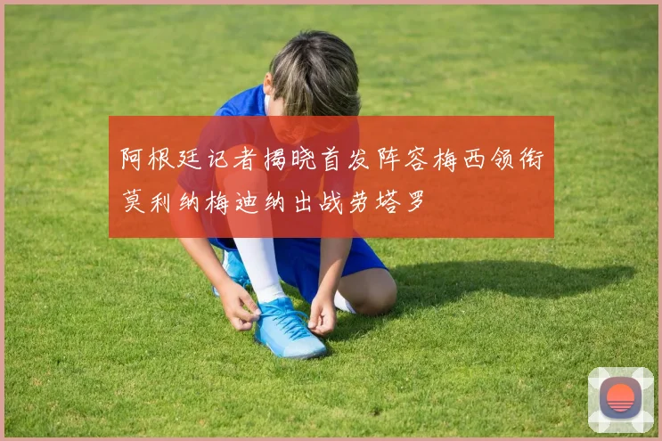 阿根廷记者揭晓首发阵容梅西领衔莫利纳梅迪纳出战劳塔罗