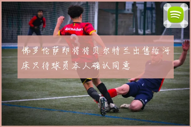 佛罗伦萨即将将贝尔特兰出售给河床只待球员本人确认同意