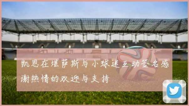 凯恩在堪萨斯与小球迷互动签名感谢热情的欢迎与支持