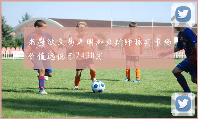 老鹰欲交易库明加分析师称其市场价值远低于2430万