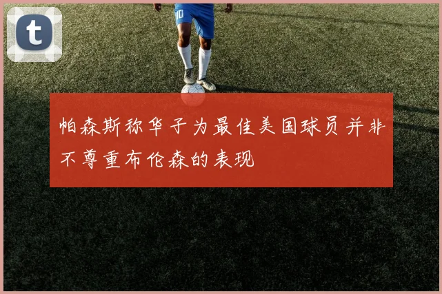 帕森斯称华子为最佳美国球员并非不尊重布伦森的表现