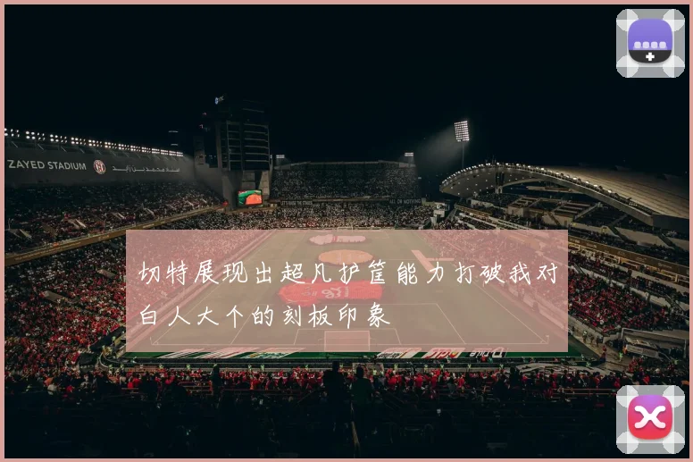 切特展现出超凡护筐能力打破我对白人大个的刻板印象