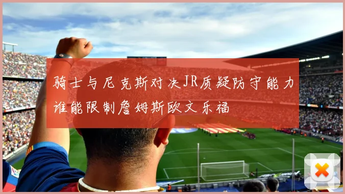 骑士与尼克斯对决JR质疑防守能力谁能限制詹姆斯欧文乐福