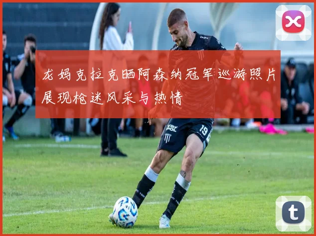 龙妈克拉克晒阿森纳冠军巡游照片展现枪迷风采与热情