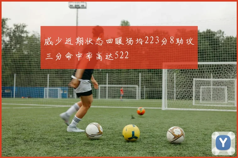 威少近期状态回暖场均223分8助攻三分命中率高达522