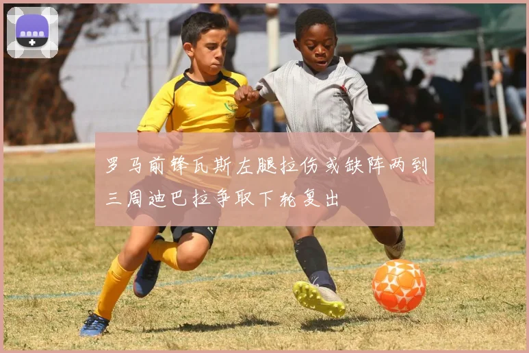 罗马前锋瓦斯左腿拉伤或缺阵两到三周迪巴拉争取下轮复出